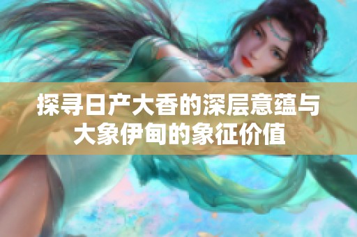 探寻日产大香的深层意蕴与大象伊甸的象征价值