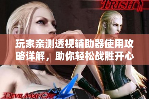 玩家亲测透视辅助器使用攻略详解，助你轻松战胜开心联盟