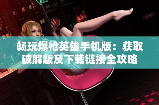 畅玩爆枪英雄手机版：获取破解版及下载链接全攻略