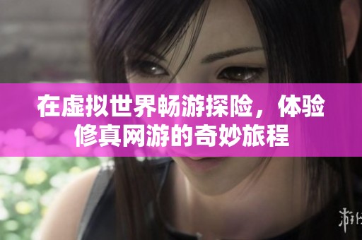 在虚拟世界畅游探险，体验修真网游的奇妙旅程