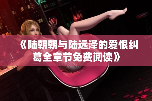 《陆朝朝与陆远泽的爱恨纠葛全章节免费阅读》