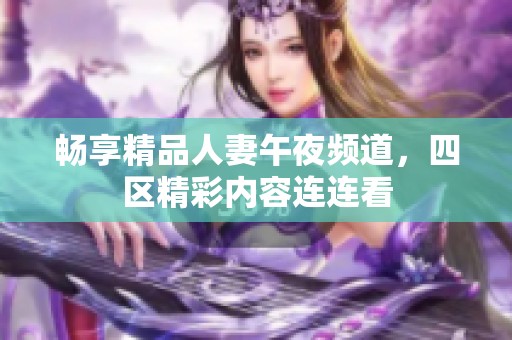 畅享精品人妻午夜频道，四区精彩内容连连看