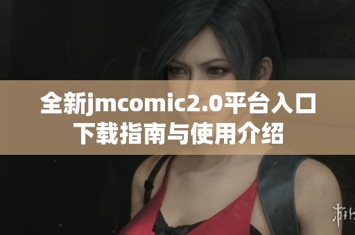 全新jmcomic2.0平台入口下载指南与使用介绍