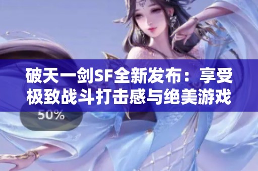 破天一剑SF全新发布：享受极致战斗打击感与绝美游戏体验！