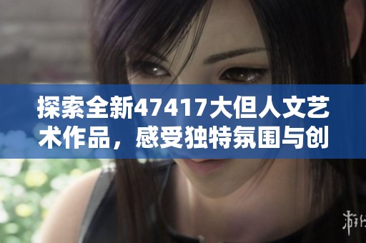 探索全新47417大但人文艺术作品，感受独特氛围与创意灵感