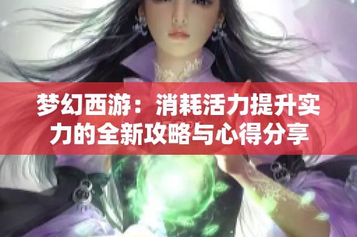 梦幻西游：消耗活力提升实力的全新攻略与心得分享