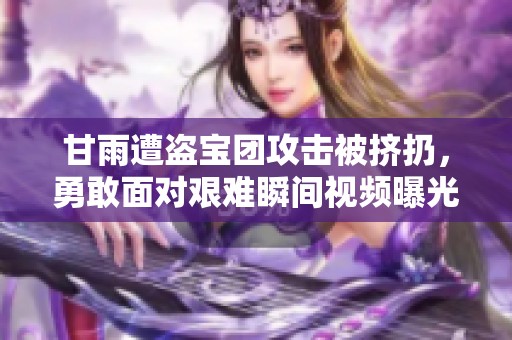 甘雨遭盗宝团攻击被挤扔，勇敢面对艰难瞬间视频曝光