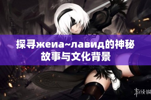 探寻жеиа~лавид的神秘故事与文化背景