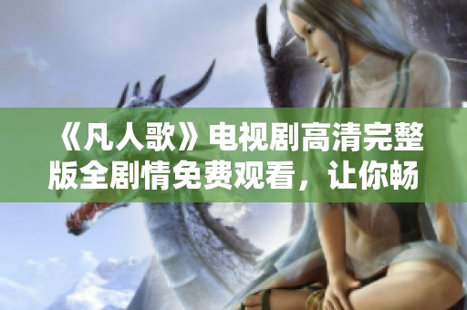 《凡人歌》电视剧高清完整版全剧情免费观看，让你畅享精彩故事