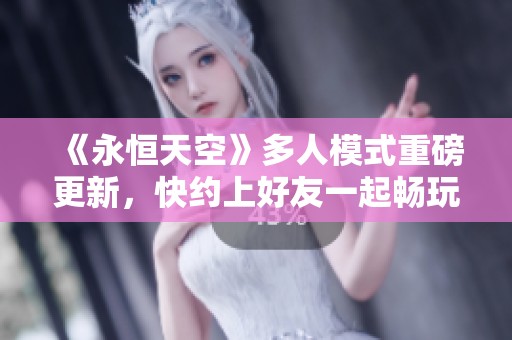《永恒天空》多人模式重磅更新，快约上好友一起畅玩吧
