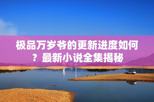 极品万岁爷的更新进度如何？最新小说全集揭秘