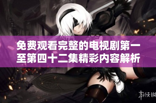 免费观看完整的电视剧第一至第四十二集精彩内容解析