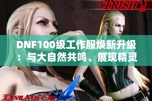 DNF100级工作服焕新升级：与大自然共鸣、展现精灵的力量