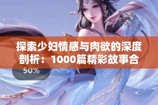 探索少妇情感与肉欲的深度剖析：1000篇精彩故事合集