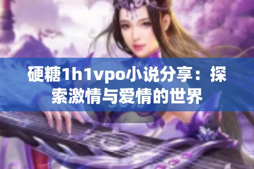 硬糖1h1vpo小说分享：探索激情与爱情的世界