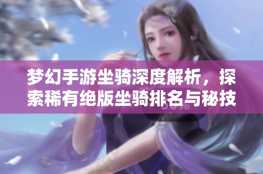梦幻手游坐骑深度解析，探索稀有绝版坐骑排名与秘技