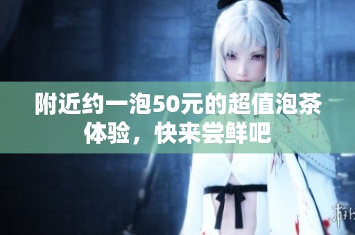 附近约一泡50元的超值泡茶体验，快来尝鲜吧
