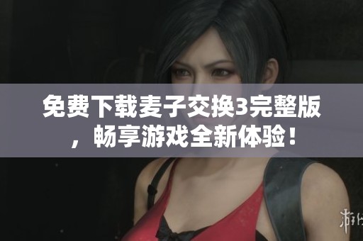 免费下载麦子交换3完整版，畅享游戏全新体验！