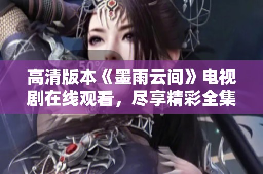 高清版本《墨雨云间》电视剧在线观看，尽享精彩全集内容