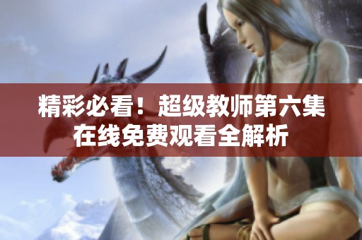精彩必看！超级教师第六集在线免费观看全解析
