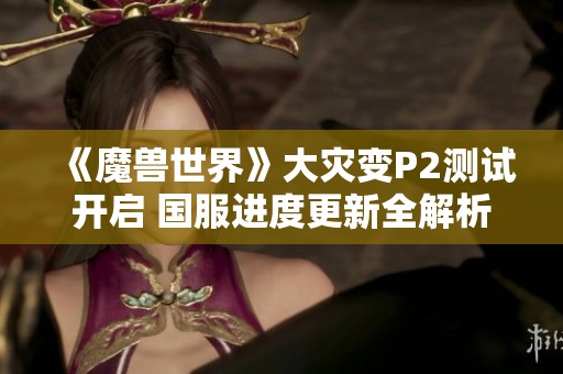 《魔兽世界》大灾变P2测试开启 国服进度更新全解析