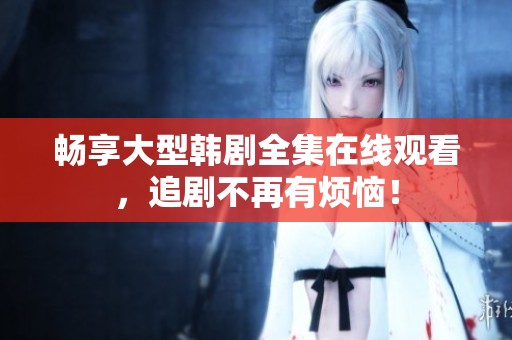 畅享大型韩剧全集在线观看，追剧不再有烦恼！
