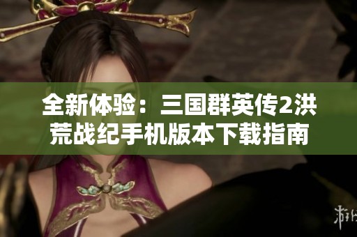 全新体验：三国群英传2洪荒战纪手机版本下载指南