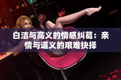 白洁与高义的情感纠葛：亲情与道义的艰难抉择