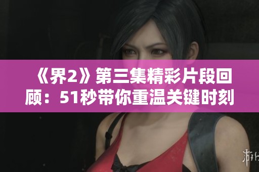 《界2》第三集精彩片段回顾：51秒带你重温关键时刻
