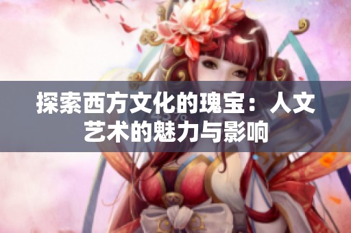 探索西方文化的瑰宝：人文艺术的魅力与影响