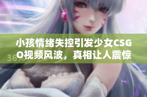 小孩情绪失控引发少女CSGO视频风波，真相让人震惊