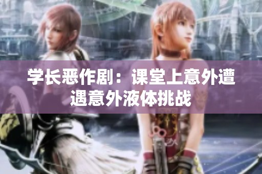 学长恶作剧：课堂上意外遭遇意外液体挑战
