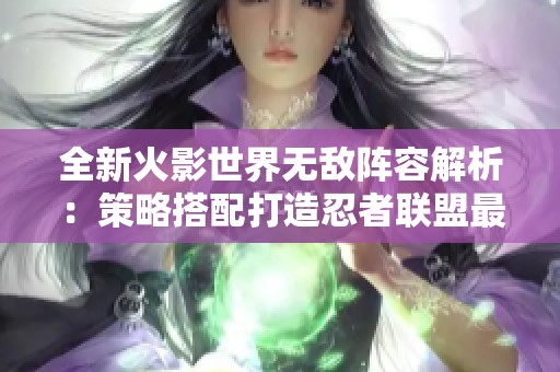 全新火影世界无敌阵容解析：策略搭配打造忍者联盟最强阵容
