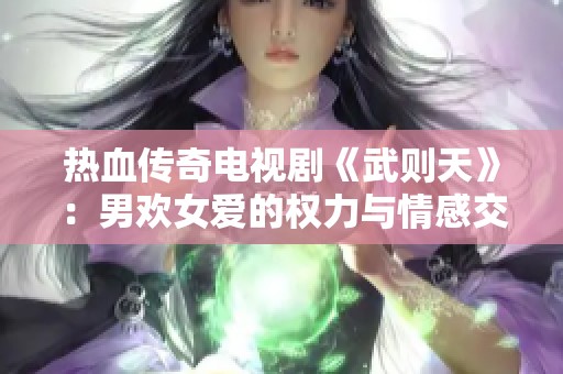 热血传奇电视剧《武则天》：男欢女爱的权力与情感交织之旅