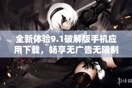 全新体验9.1破解版手机应用下载，畅享无广告无限制功能