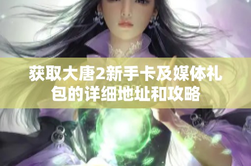 获取大唐2新手卡及媒体礼包的详细地址和攻略