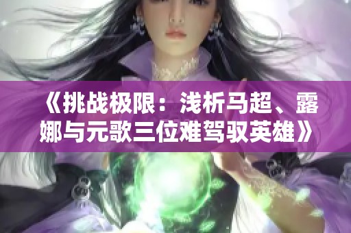 《挑战极限：浅析马超、露娜与元歌三位难驾驭英雄》