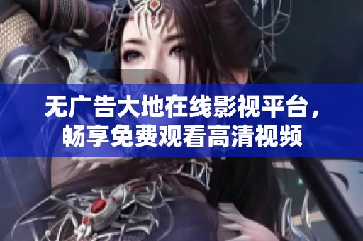无广告大地在线影视平台，畅享免费观看高清视频