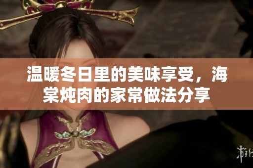 温暖冬日里的美味享受，海棠炖肉的家常做法分享