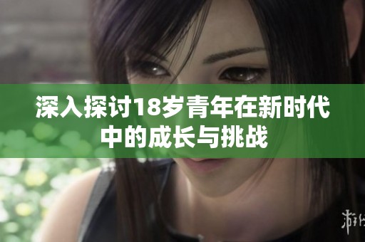 深入探讨18岁青年在新时代中的成长与挑战