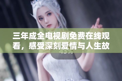 三年成全电视剧免费在线观看，感受深刻爱情与人生故事