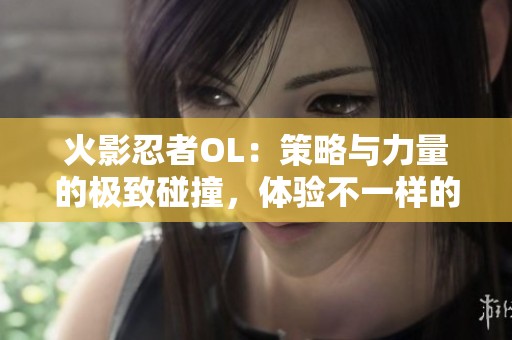火影忍者OL：策略与力量的极致碰撞，体验不一样的战斗乐趣