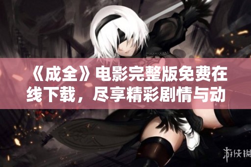 《成全》电影完整版免费在线下载，尽享精彩剧情与动人故事