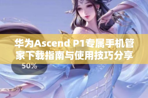 华为Ascend P1专属手机管家下载指南与使用技巧分享