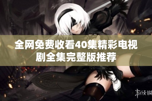 全网免费收看40集精彩电视剧全集完整版推荐