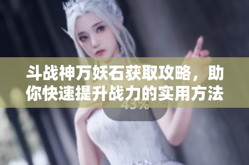 斗战神万妖石获取攻略，助你快速提升战力的实用方法详解
