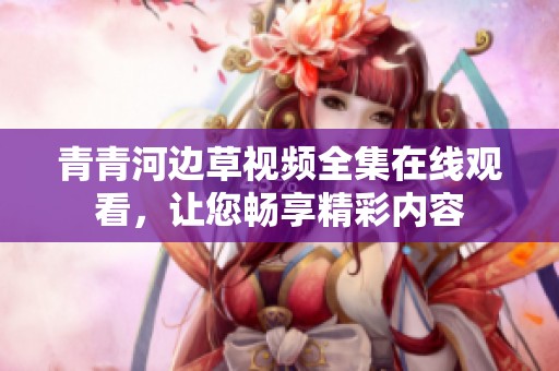 青青河边草视频全集在线观看，让您畅享精彩内容