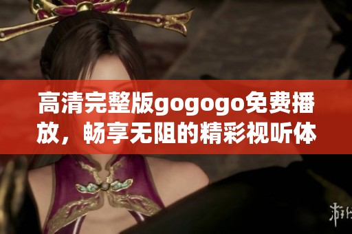 高清完整版gogogo免费播放，畅享无阻的精彩视听体验