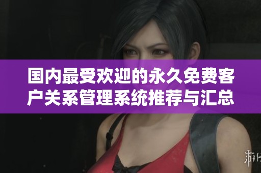 国内最受欢迎的永久免费客户关系管理系统推荐与汇总