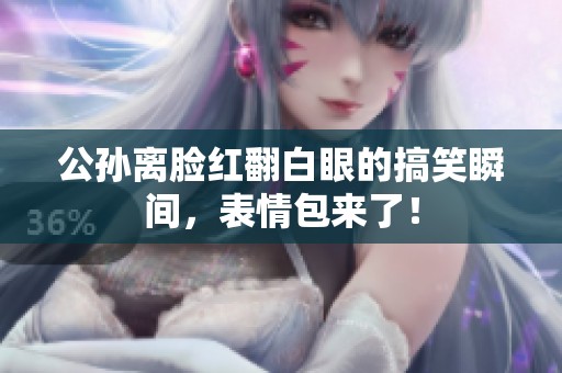 公孙离脸红翻白眼的搞笑瞬间，表情包来了！